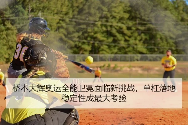桥本大辉奥运全能卫冕面临新挑战，单杠落地稳定性成最大考验